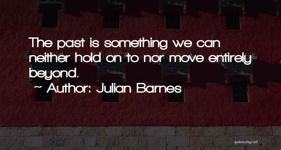 Julian Barnes Quotes: The Past Is Something We Can Neither Hold On To Nor Move Entirely Beyond.