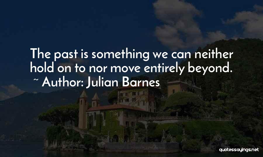 Julian Barnes Quotes: The Past Is Something We Can Neither Hold On To Nor Move Entirely Beyond.