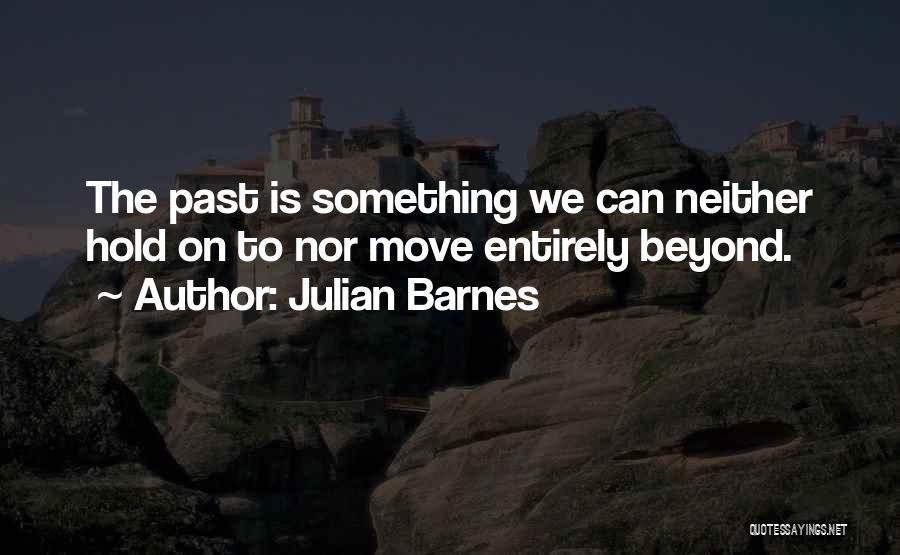 Julian Barnes Quotes: The Past Is Something We Can Neither Hold On To Nor Move Entirely Beyond.