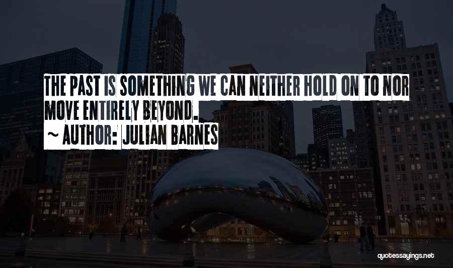 Julian Barnes Quotes: The Past Is Something We Can Neither Hold On To Nor Move Entirely Beyond.