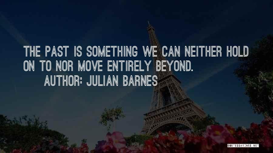 Julian Barnes Quotes: The Past Is Something We Can Neither Hold On To Nor Move Entirely Beyond.