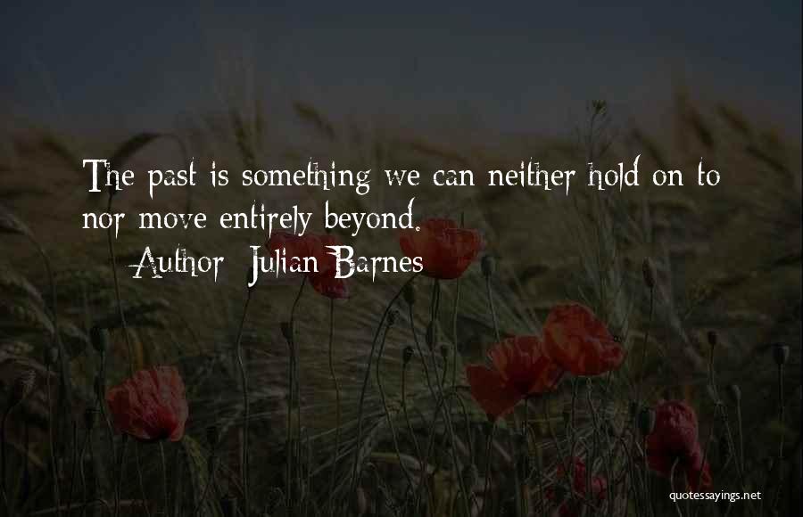 Julian Barnes Quotes: The Past Is Something We Can Neither Hold On To Nor Move Entirely Beyond.