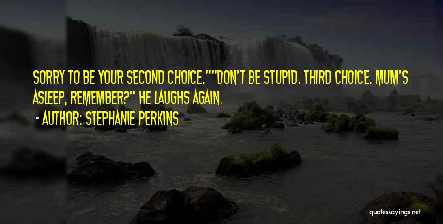 Stephanie Perkins Quotes: Sorry To Be Your Second Choice.don't Be Stupid. Third Choice. Mum's Asleep, Remember? He Laughs Again.