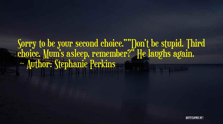 Stephanie Perkins Quotes: Sorry To Be Your Second Choice.don't Be Stupid. Third Choice. Mum's Asleep, Remember? He Laughs Again.