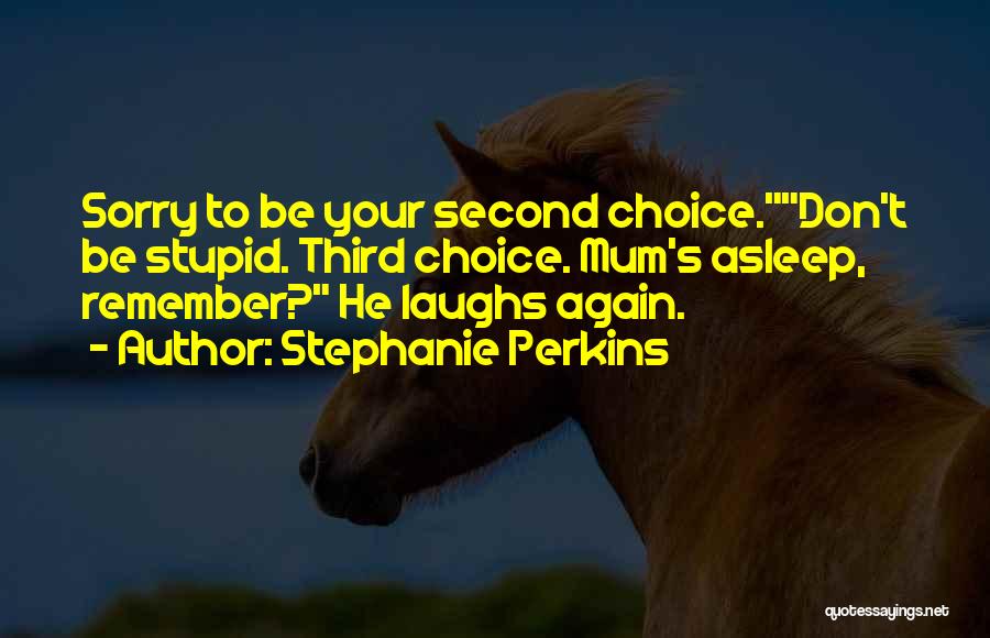 Stephanie Perkins Quotes: Sorry To Be Your Second Choice.don't Be Stupid. Third Choice. Mum's Asleep, Remember? He Laughs Again.