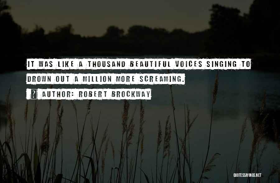 Robert Brockway Quotes: It Was Like A Thousand Beautiful Voices Singing To Drown Out A Million More Screaming.