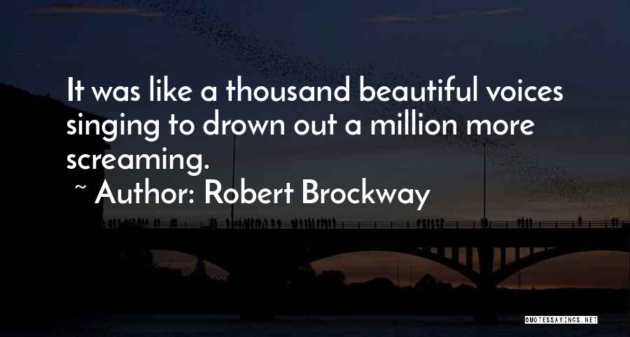 Robert Brockway Quotes: It Was Like A Thousand Beautiful Voices Singing To Drown Out A Million More Screaming.