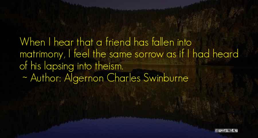 Algernon Charles Swinburne Quotes: When I Hear That A Friend Has Fallen Into Matrimony, I Feel The Same Sorrow As If I Had Heard