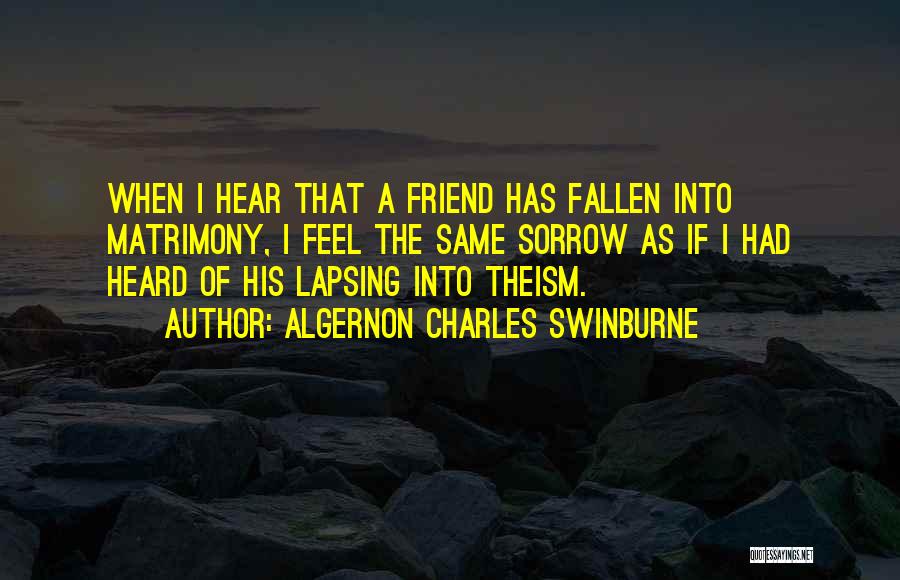 Algernon Charles Swinburne Quotes: When I Hear That A Friend Has Fallen Into Matrimony, I Feel The Same Sorrow As If I Had Heard