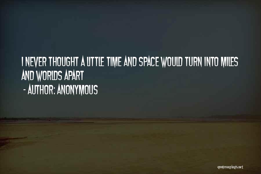 Anonymous Quotes: I Never Thought A Little Time And Space Would Turn Into Miles And Worlds Apart
