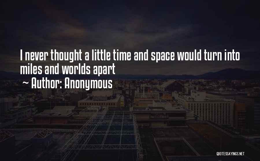 Anonymous Quotes: I Never Thought A Little Time And Space Would Turn Into Miles And Worlds Apart