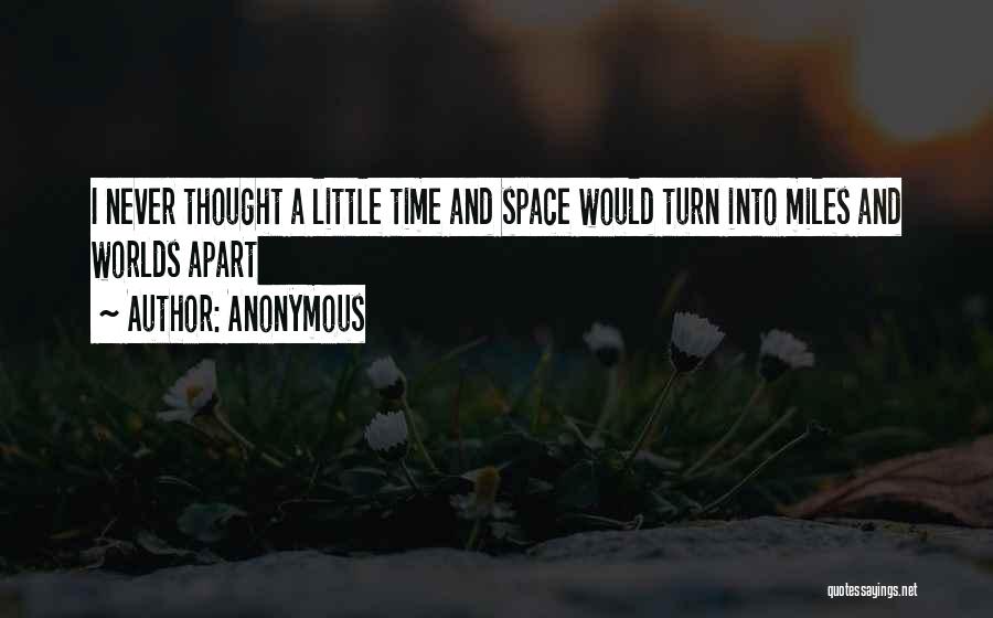 Anonymous Quotes: I Never Thought A Little Time And Space Would Turn Into Miles And Worlds Apart