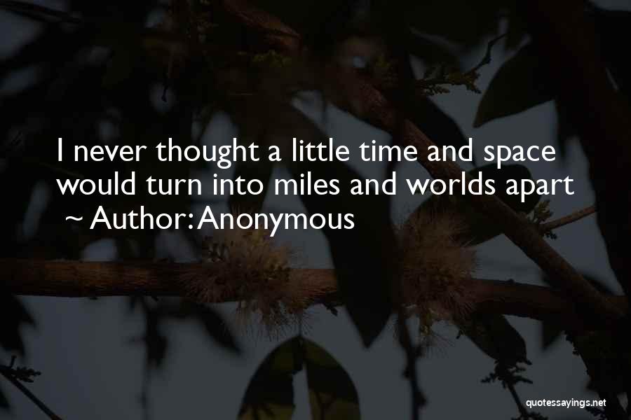 Anonymous Quotes: I Never Thought A Little Time And Space Would Turn Into Miles And Worlds Apart