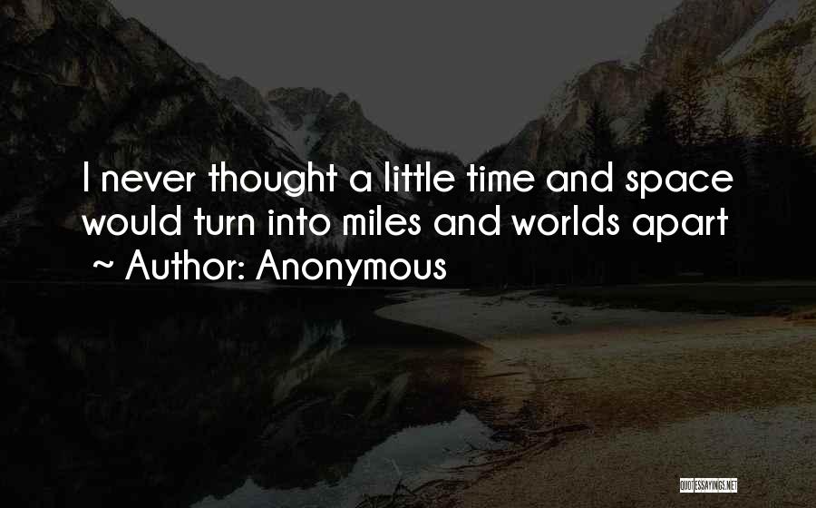 Anonymous Quotes: I Never Thought A Little Time And Space Would Turn Into Miles And Worlds Apart