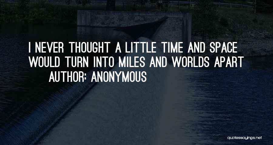 Anonymous Quotes: I Never Thought A Little Time And Space Would Turn Into Miles And Worlds Apart