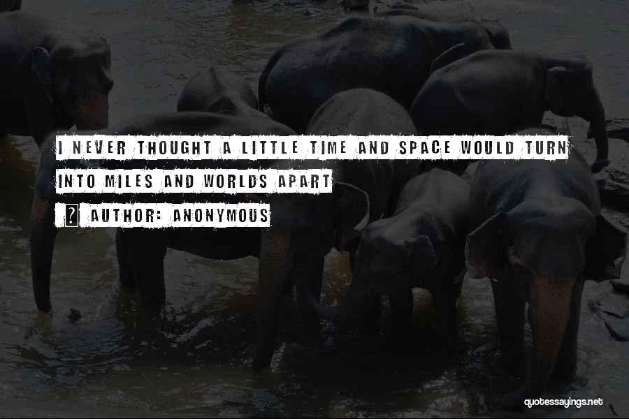 Anonymous Quotes: I Never Thought A Little Time And Space Would Turn Into Miles And Worlds Apart