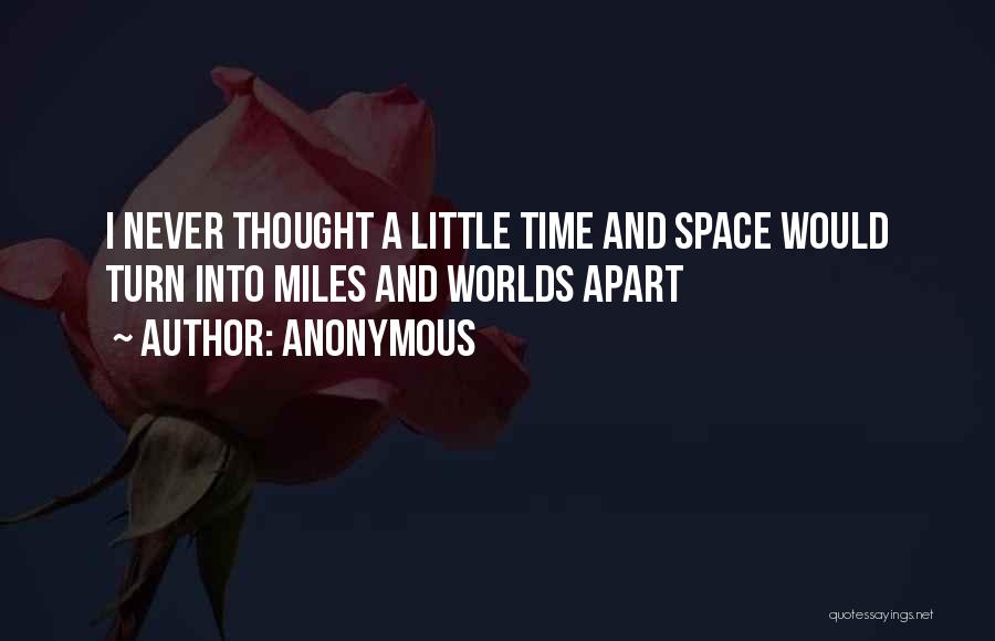 Anonymous Quotes: I Never Thought A Little Time And Space Would Turn Into Miles And Worlds Apart