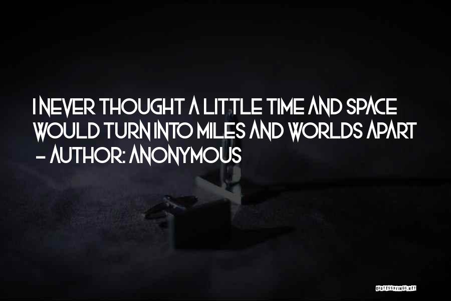 Anonymous Quotes: I Never Thought A Little Time And Space Would Turn Into Miles And Worlds Apart