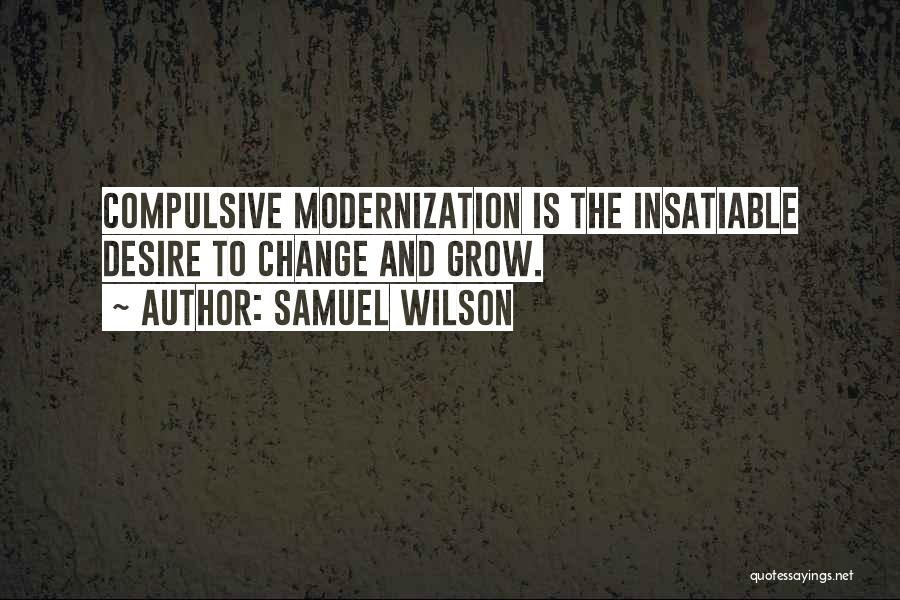 Samuel Wilson Quotes: Compulsive Modernization Is The Insatiable Desire To Change And Grow.