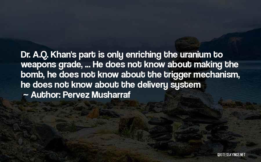 Pervez Musharraf Quotes: Dr. A.q. Khan's Part Is Only Enriching The Uranium To Weapons Grade, ... He Does Not Know About Making The