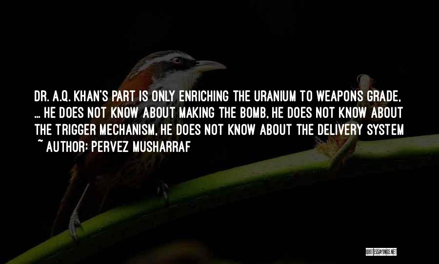 Pervez Musharraf Quotes: Dr. A.q. Khan's Part Is Only Enriching The Uranium To Weapons Grade, ... He Does Not Know About Making The