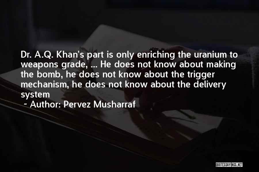 Pervez Musharraf Quotes: Dr. A.q. Khan's Part Is Only Enriching The Uranium To Weapons Grade, ... He Does Not Know About Making The