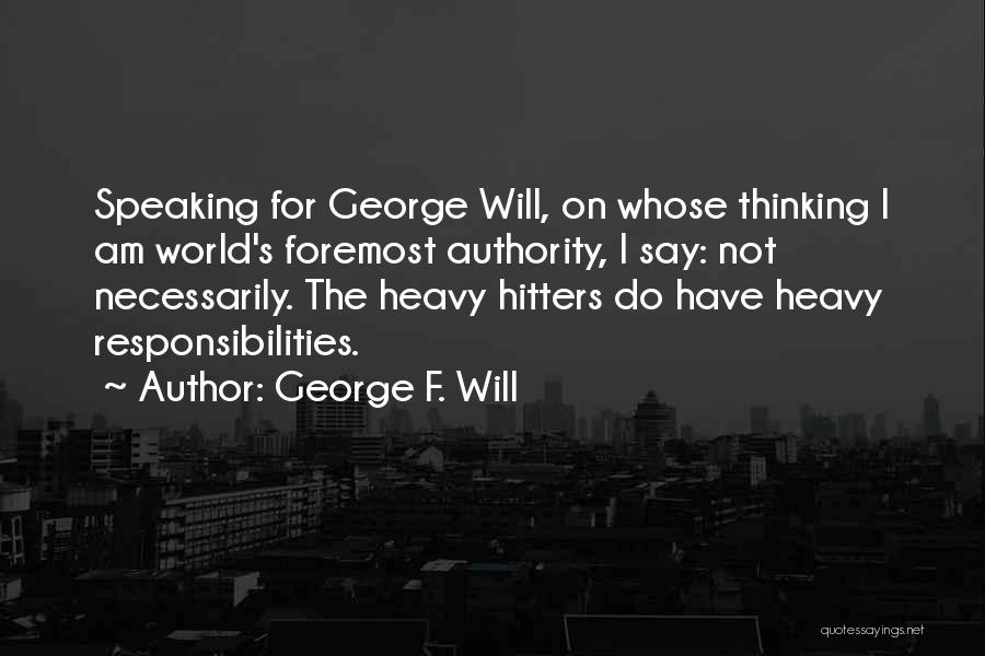 George F. Will Quotes: Speaking For George Will, On Whose Thinking I Am World's Foremost Authority, I Say: Not Necessarily. The Heavy Hitters Do