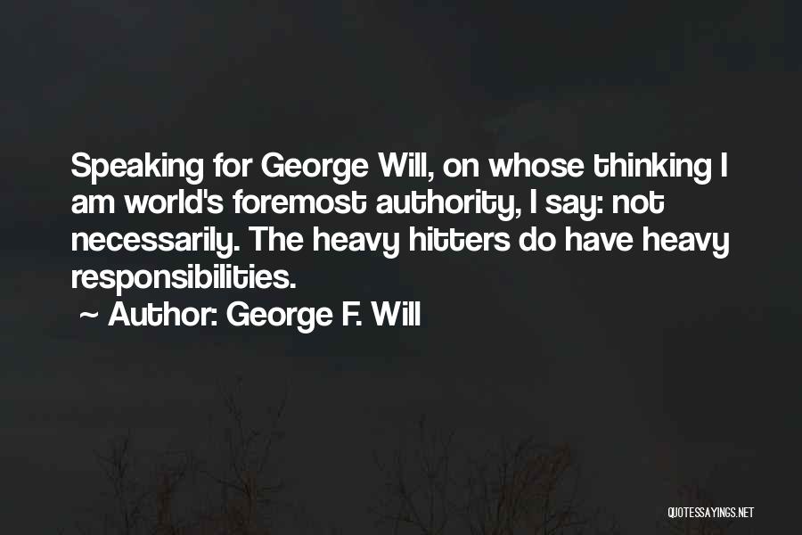 George F. Will Quotes: Speaking For George Will, On Whose Thinking I Am World's Foremost Authority, I Say: Not Necessarily. The Heavy Hitters Do