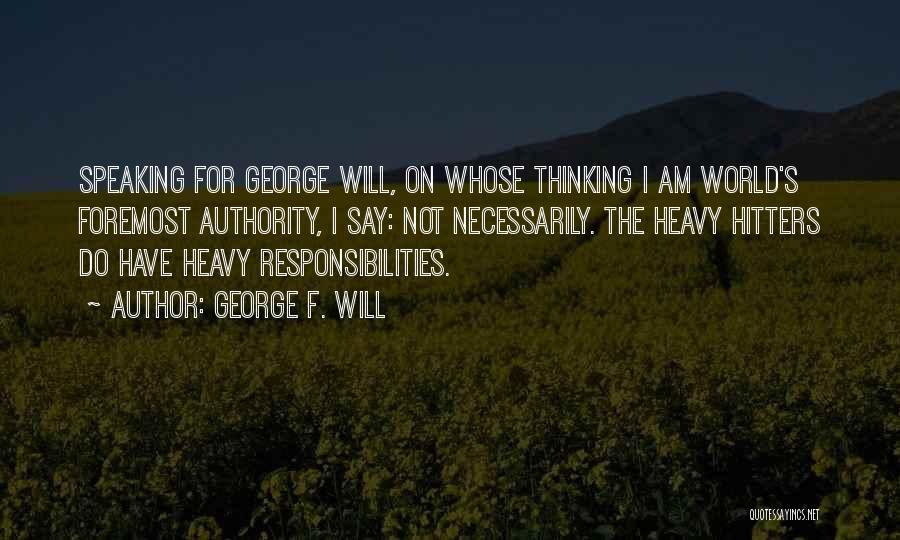 George F. Will Quotes: Speaking For George Will, On Whose Thinking I Am World's Foremost Authority, I Say: Not Necessarily. The Heavy Hitters Do