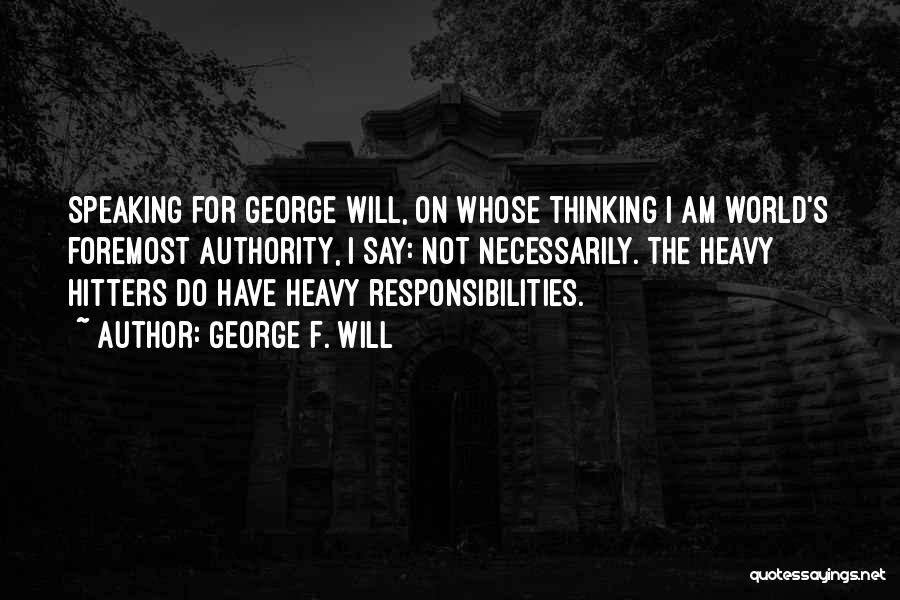 George F. Will Quotes: Speaking For George Will, On Whose Thinking I Am World's Foremost Authority, I Say: Not Necessarily. The Heavy Hitters Do