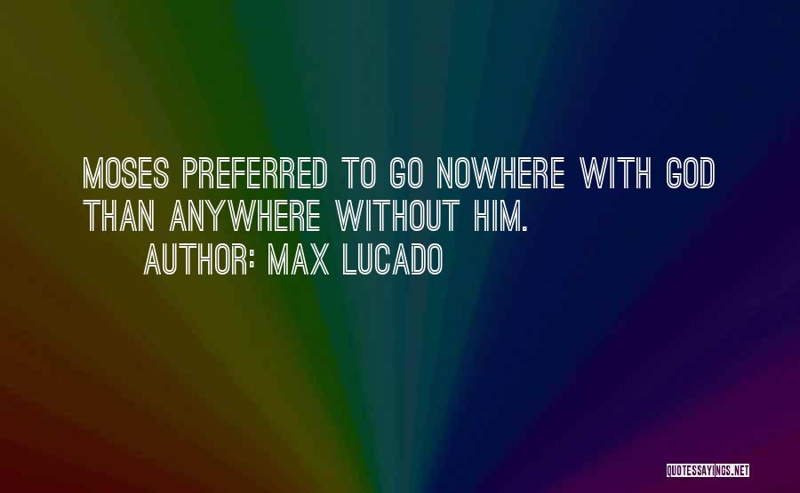 Max Lucado Quotes: Moses Preferred To Go Nowhere With God Than Anywhere Without Him.