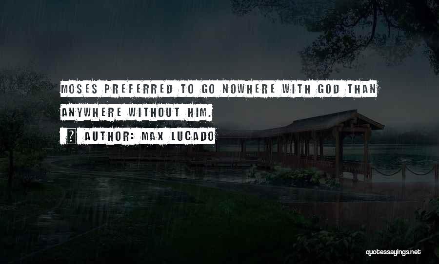 Max Lucado Quotes: Moses Preferred To Go Nowhere With God Than Anywhere Without Him.