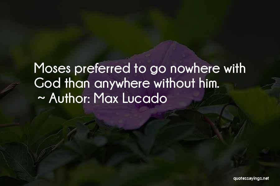 Max Lucado Quotes: Moses Preferred To Go Nowhere With God Than Anywhere Without Him.