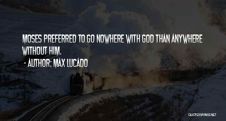 Max Lucado Quotes: Moses Preferred To Go Nowhere With God Than Anywhere Without Him.