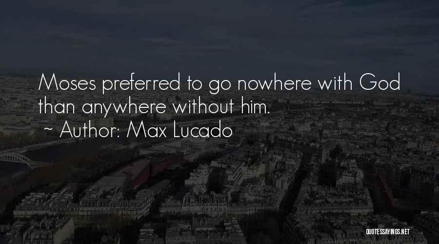 Max Lucado Quotes: Moses Preferred To Go Nowhere With God Than Anywhere Without Him.