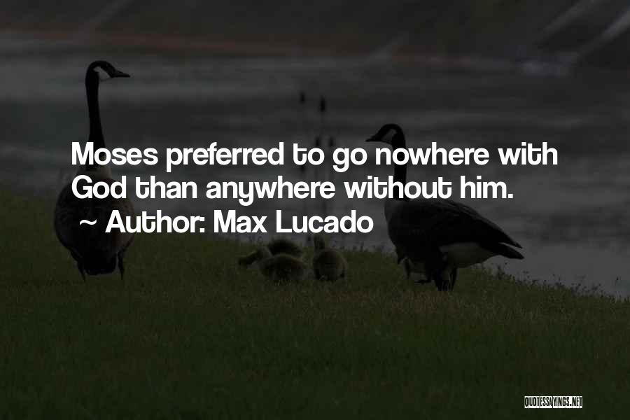 Max Lucado Quotes: Moses Preferred To Go Nowhere With God Than Anywhere Without Him.