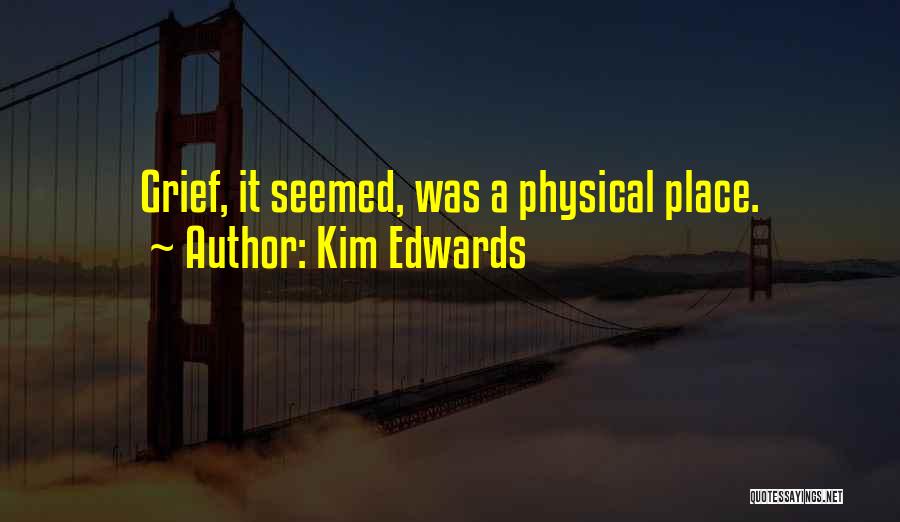 Kim Edwards Quotes: Grief, It Seemed, Was A Physical Place.