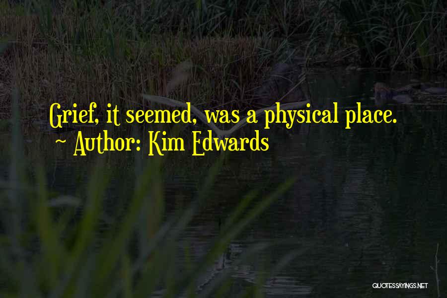 Kim Edwards Quotes: Grief, It Seemed, Was A Physical Place.