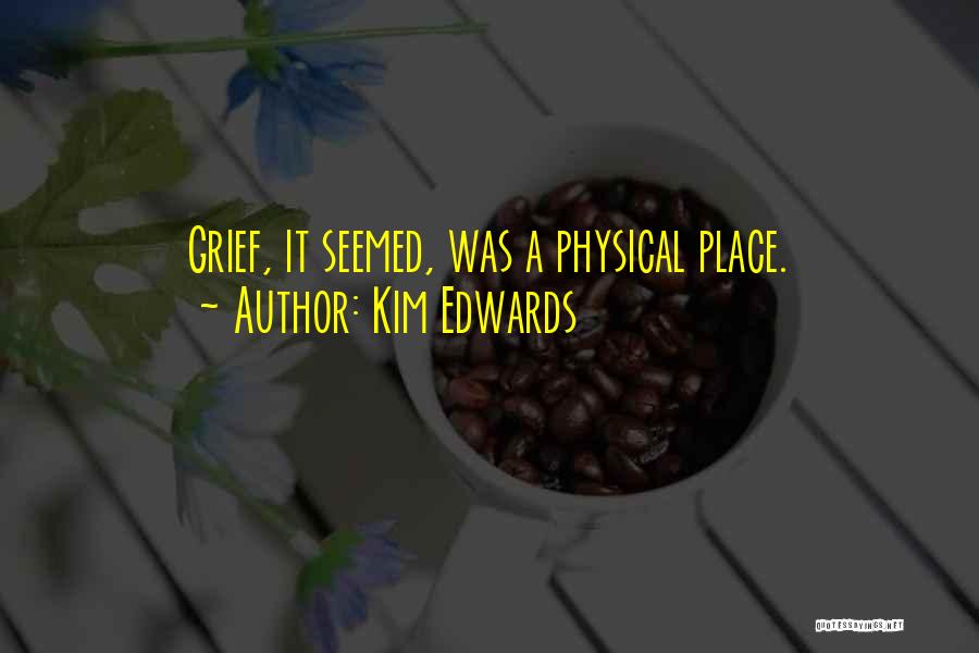 Kim Edwards Quotes: Grief, It Seemed, Was A Physical Place.