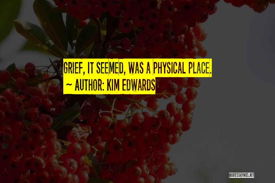 Kim Edwards Quotes: Grief, It Seemed, Was A Physical Place.