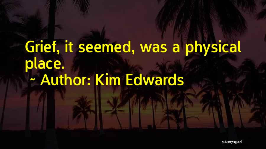 Kim Edwards Quotes: Grief, It Seemed, Was A Physical Place.