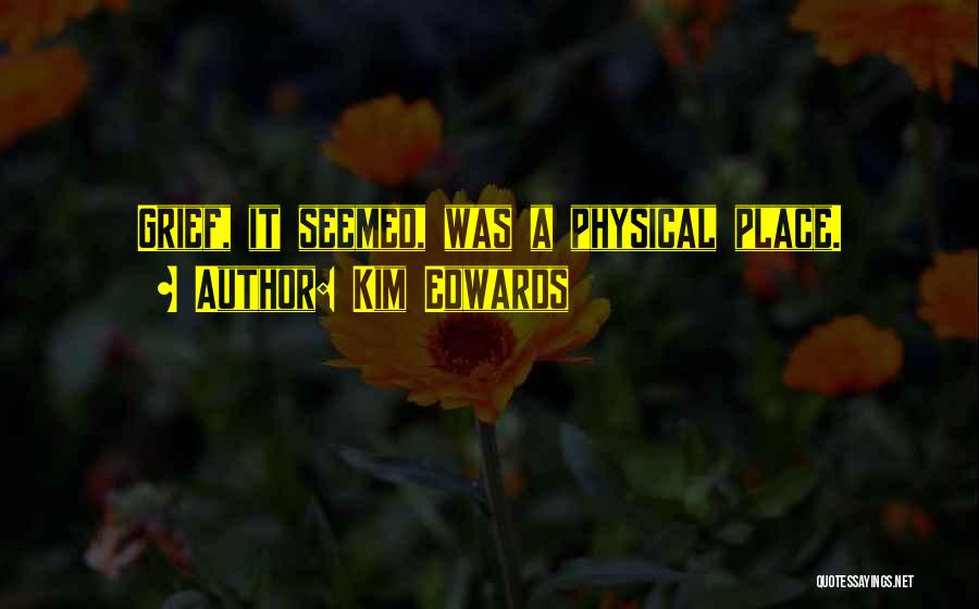 Kim Edwards Quotes: Grief, It Seemed, Was A Physical Place.