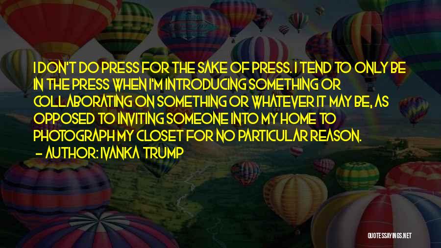 Ivanka Trump Quotes: I Don't Do Press For The Sake Of Press. I Tend To Only Be In The Press When I'm Introducing