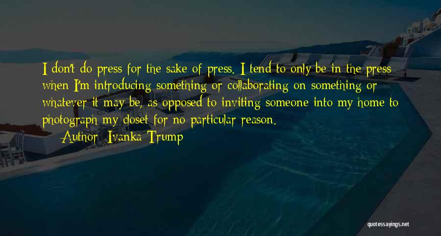 Ivanka Trump Quotes: I Don't Do Press For The Sake Of Press. I Tend To Only Be In The Press When I'm Introducing