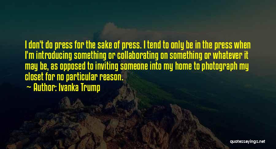 Ivanka Trump Quotes: I Don't Do Press For The Sake Of Press. I Tend To Only Be In The Press When I'm Introducing