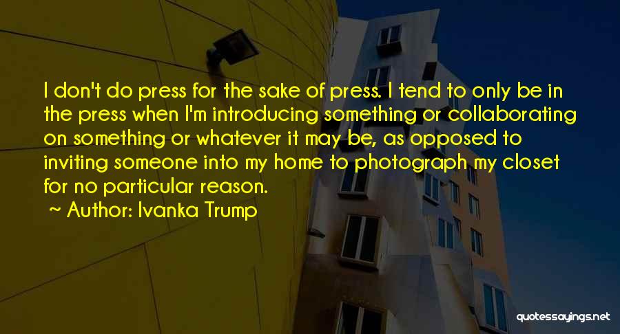 Ivanka Trump Quotes: I Don't Do Press For The Sake Of Press. I Tend To Only Be In The Press When I'm Introducing