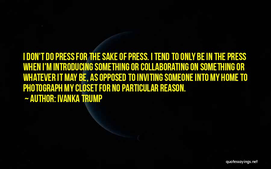 Ivanka Trump Quotes: I Don't Do Press For The Sake Of Press. I Tend To Only Be In The Press When I'm Introducing