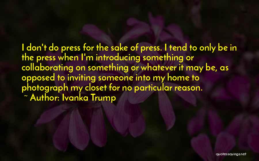 Ivanka Trump Quotes: I Don't Do Press For The Sake Of Press. I Tend To Only Be In The Press When I'm Introducing