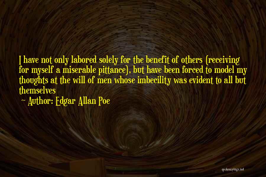 Edgar Allan Poe Quotes: I Have Not Only Labored Solely For The Benefit Of Others (receiving For Myself A Miserable Pittance), But Have Been