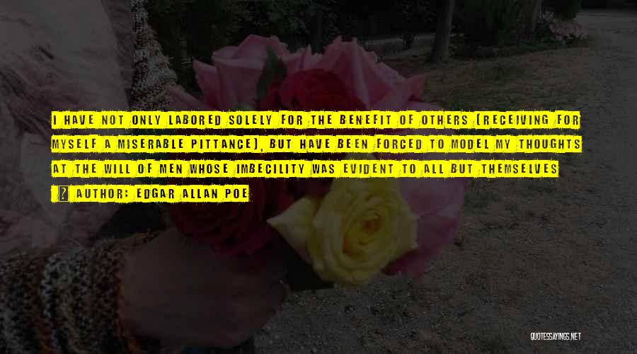 Edgar Allan Poe Quotes: I Have Not Only Labored Solely For The Benefit Of Others (receiving For Myself A Miserable Pittance), But Have Been